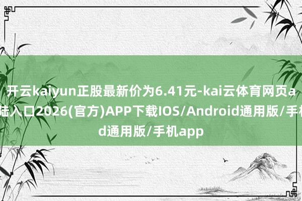 开云kaiyun正股最新价为6.41元-kai云体育网页app登陆入口2026(官方)APP下载IOS/Android通用版/手机app