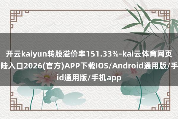 开云kaiyun转股溢价率151.33%-kai云体育网页app登陆入口2026(官方)APP下载IOS/Android通用版/手机app
