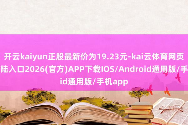 开云kaiyun正股最新价为19.23元-kai云体育网页app登陆入口2026(官方)APP下载IOS/Android通用版/手机app