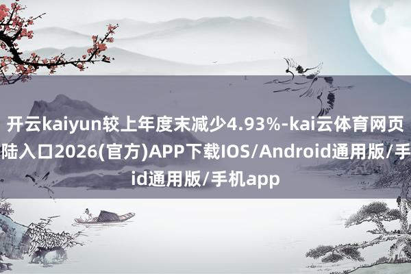 开云kaiyun较上年度末减少4.93%-kai云体育网页app登陆入口2026(官方)APP下载IOS/Android通用版/手机app