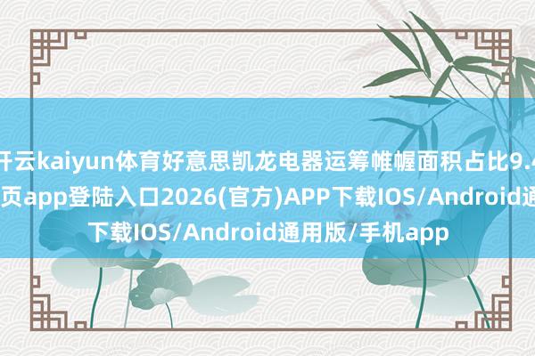 开云kaiyun体育好意思凯龙电器运筹帷幄面积占比9.4%-kai云体育网页app登陆入口2026(官方)APP下载IOS/Android通用版/手机app