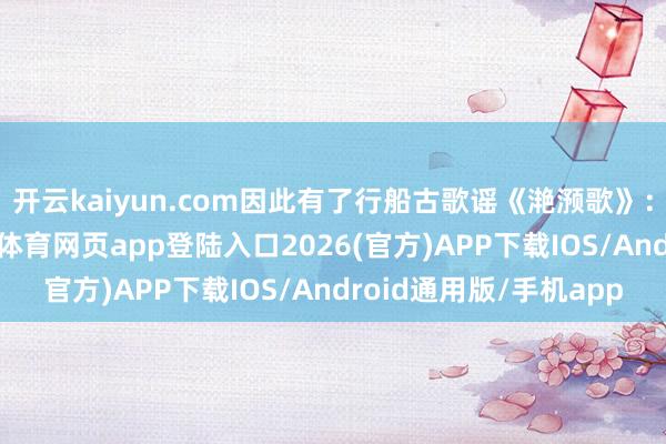 开云kaiyun.com因此有了行船古歌谣《滟滪歌》：“滟滪大如马-kai云体育网页app登陆入口2026(官方)APP下载IOS/Android通用版/手机app