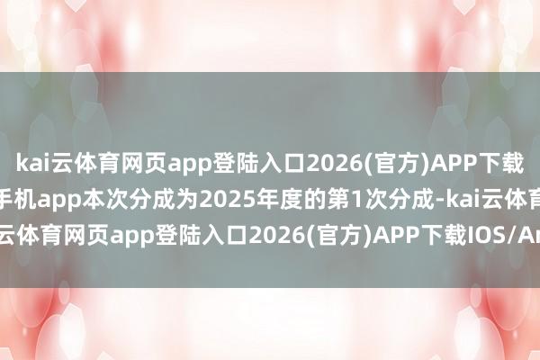 kai云体育网页app登陆入口2026(官方)APP下载IOS/Android通用版/手机app本次分成为2025年度的第1次分成-kai云体育网页app登陆入口2026(官方)APP下载IOS/Android通用版/手机app