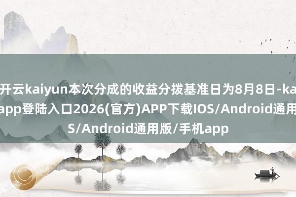 开云kaiyun本次分成的收益分拨基准日为8月8日-kai云体育网页app登陆入口2026(官方)APP下载IOS/Android通用版/手机app