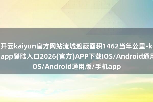 开云kaiyun官方网站流城遮蔽面积1462当年公里-kai云体育网页app登陆入口2026(官方)APP下载IOS/Android通用版/手机app