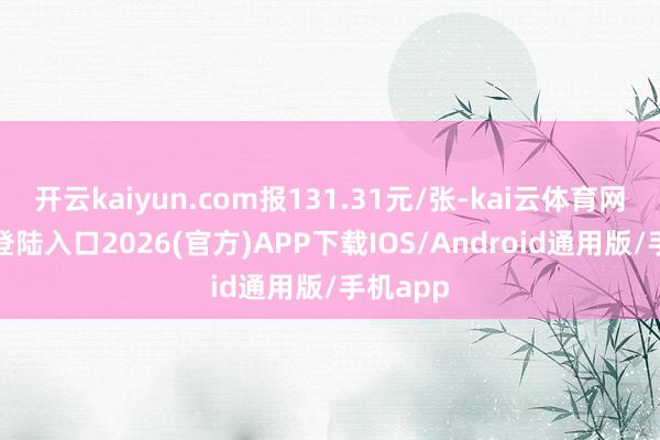开云kaiyun.com报131.31元/张-kai云体育网页app登陆入口2026(官方)APP下载IOS/Android通用版/手机app