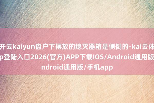开云kaiyun窗户下摆放的熄灭器箱是侧倒的-kai云体育网页app登陆入口2026(官方)APP下载IOS/Android通用版/手机app
