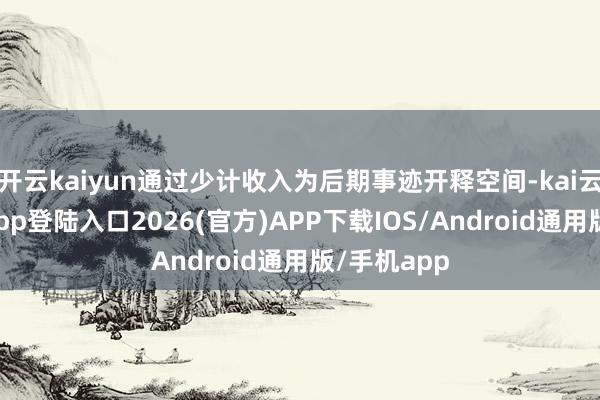 开云kaiyun通过少计收入为后期事迹开释空间-kai云体育网页app登陆入口2026(官方)APP下载IOS/Android通用版/手机app