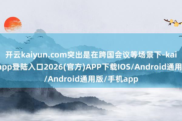 开云kaiyun.com突出是在跨国会议等场景下-kai云体育网页app登陆入口2026(官方)APP下载IOS/Android通用版/手机app