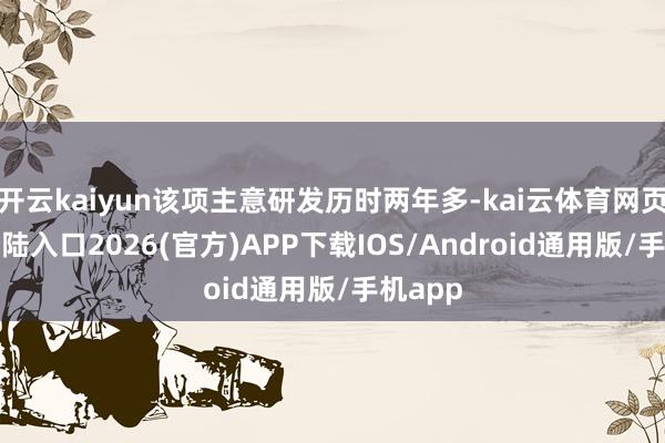 开云kaiyun该项主意研发历时两年多-kai云体育网页app登陆入口2026(官方)APP下载IOS/Android通用版/手机app