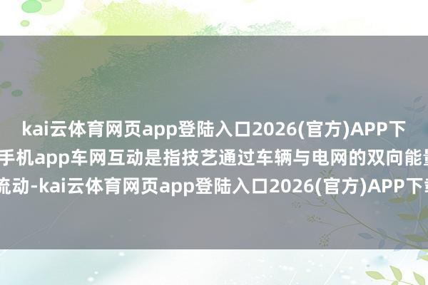 kai云体育网页app登陆入口2026(官方)APP下载IOS/Android通用版/手机app车网互动是指技艺通过车辆与电网的双向能量流动-kai云体育网页app登陆入口2026(官方)APP下载IOS/Android通用版/手机app