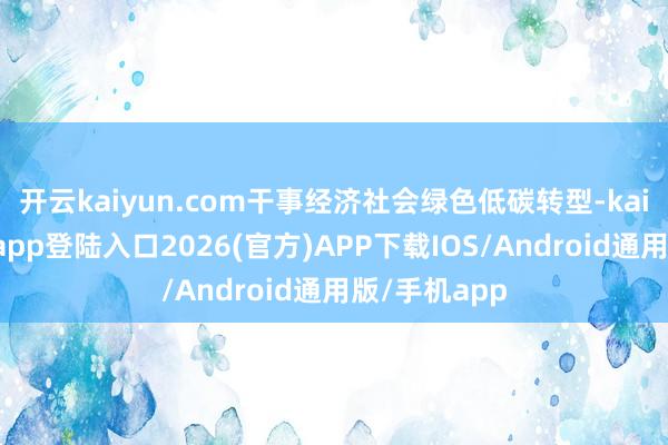 开云kaiyun.com干事经济社会绿色低碳转型-kai云体育网页app登陆入口2026(官方)APP下载IOS/Android通用版/手机app