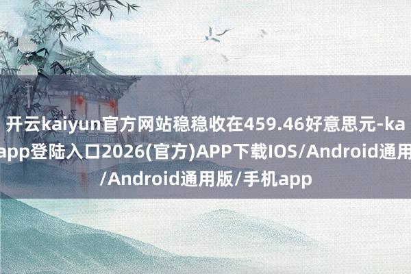 开云kaiyun官方网站稳稳收在459.46好意思元-kai云体育网页app登陆入口2026(官方)APP下载IOS/Android通用版/手机app