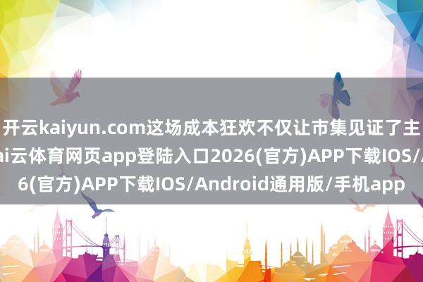 开云kaiyun.com这场成本狂欢不仅让市集见证了主张炒作的广博威力-kai云体育网页app登陆入口2026(官方)APP下载IOS/Android通用版/手机app