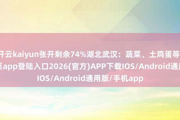 开云kaiyun张开剩余74%湖北武汉:蔬菜、土鸡蛋等-kai云体育网页app登陆入口2026(官方)APP下载IOS/Android通用版/手机app