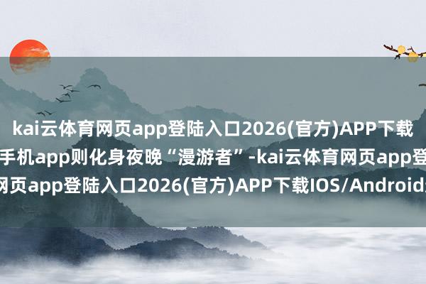kai云体育网页app登陆入口2026(官方)APP下载IOS/Android通用版/手机app则化身夜晚“漫游者”-kai云体育网页app登陆入口2026(官方)APP下载IOS/Android通用版/手机app