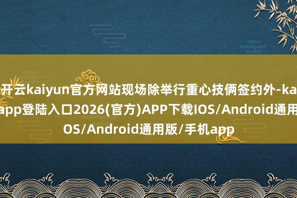 开云kaiyun官方网站现场除举行重心技俩签约外-kai云体育网页app登陆入口2026(官方)APP下载IOS/Android通用版/手机app
