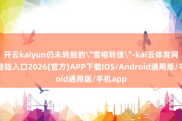 开云kaiyun仍未转股的