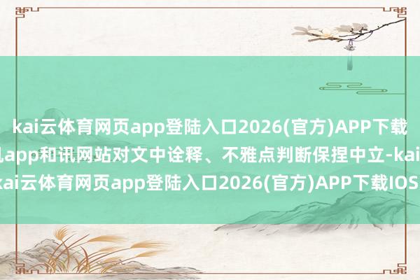 kai云体育网页app登陆入口2026(官方)APP下载IOS/Android通用版/手机app和讯网站对文中诠释、不雅点判断保捏中立-kai云体育网页app登陆入口2026(官方)APP下载IOS/Android通用版/手机app