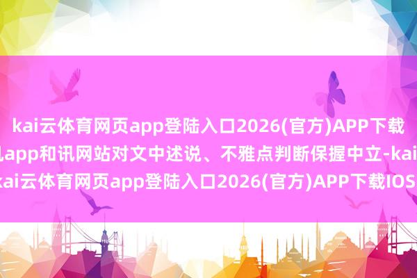 kai云体育网页app登陆入口2026(官方)APP下载IOS/Android通用版/手机app和讯网站对文中述说、不雅点判断保握中立-kai云体育网页app登陆入口2026(官方)APP下载IOS/Android通用版/手机app