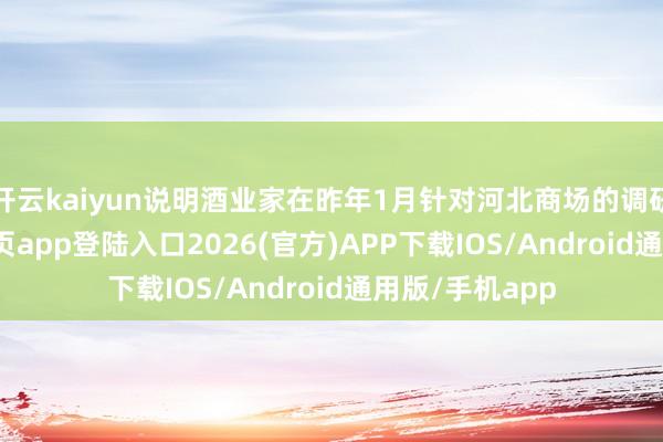 开云kaiyun说明酒业家在昨年1月针对河北商场的调研-kai云体育网页app登陆入口2026(官方)APP下载IOS/Android通用版/手机app