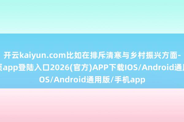 开云kaiyun.com　　比如在排斥清寒与乡村振兴方面-kai云体育网页app登陆入口2026(官方)APP下载IOS/Android通用版/手机app