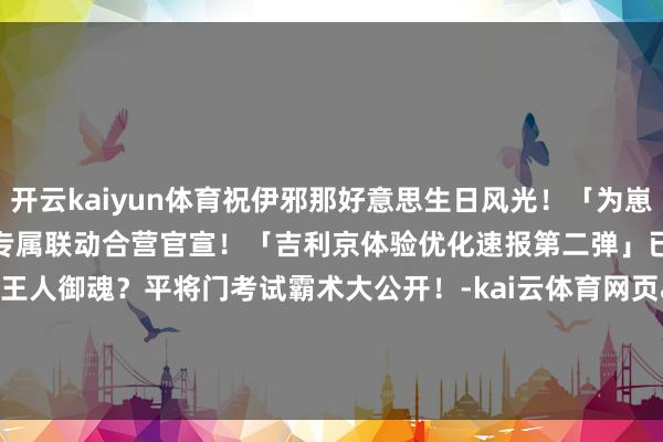 开云kaiyun体育祝伊邪那好意思生日风光！「为崽而战·太饱读之鸣」优越式神专属联动合营官宣！「吉利京体验优化速报第二弹」已投递——支吾举起布王人御魂？平将门考试霸术大公开！-kai云体育网页app登陆入口2026(官方)APP下载IOS/Android通用版/手机app