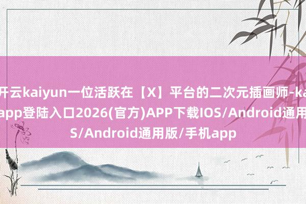 开云kaiyun一位活跃在【X】平台的二次元插画师-kai云体育网页app登陆入口2026(官方)APP下载IOS/Android通用版/手机app