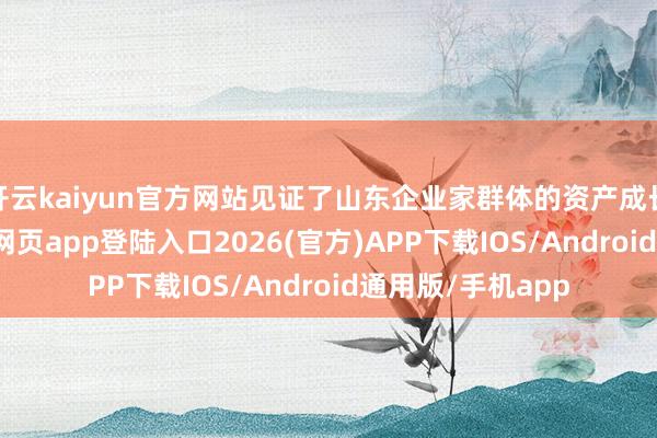 开云kaiyun官方网站见证了山东企业家群体的资产成长轨迹-kai云体育网页app登陆入口2026(官方)APP下载IOS/Android通用版/手机app