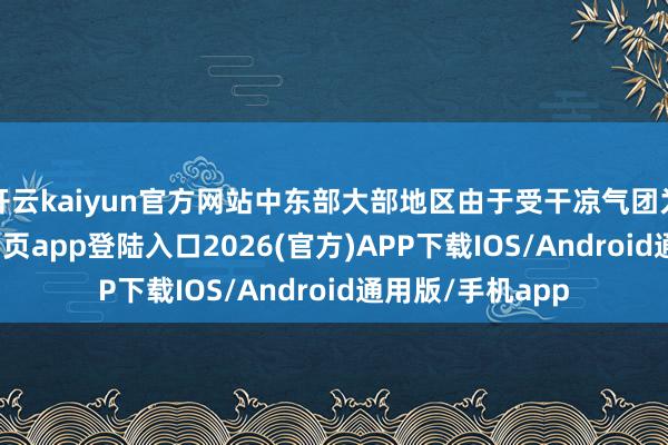 开云kaiyun官方网站中东部大部地区由于受干凉气团为止-kai云体育网页app登陆入口2026(官方)APP下载IOS/Android通用版/手机app