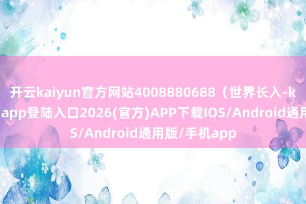开云kaiyun官方网站4008880688(世界长入-kai云体育网页app登陆入口2026(官方)APP下载IOS/Android通用版/手机app
