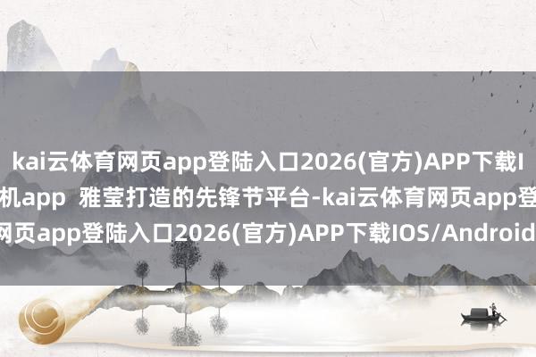 kai云体育网页app登陆入口2026(官方)APP下载IOS/Android通用版/手机app  雅莹打造的先锋节平台-kai云体育网页app登陆入口2026(官方)APP下载IOS/Android通用版/手机app