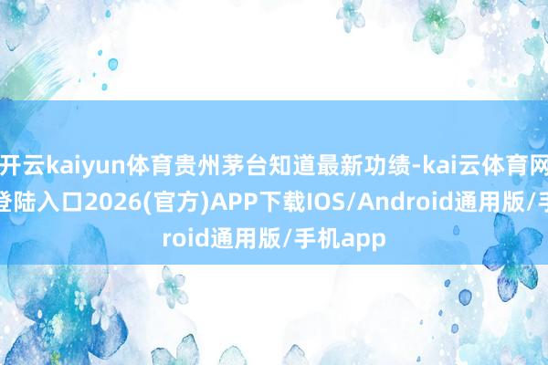 开云kaiyun体育贵州茅台知道最新功绩-kai云体育网页app登陆入口2026(官方)APP下载IOS/Android通用版/手机app