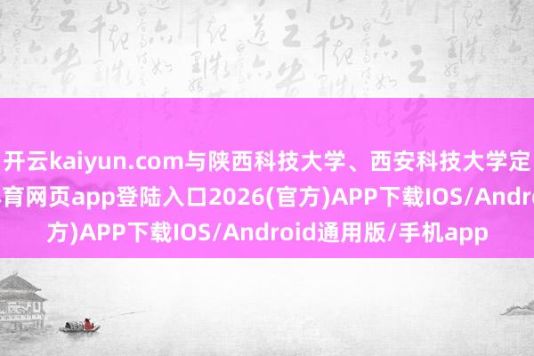 开云kaiyun.com与陕西科技大学、西安科技大学定向西宾培养-kai云体育网页app登陆入口2026(官方)APP下载IOS/Android通用版/手机app