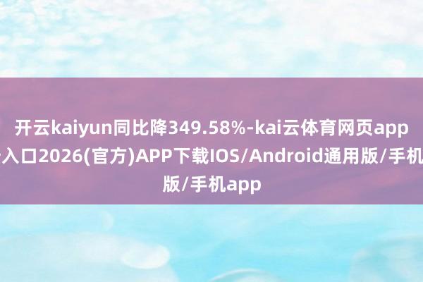 开云kaiyun同比降349.58%-kai云体育网页app登陆入口2026(官方)APP下载IOS/Android通用版/手机app
