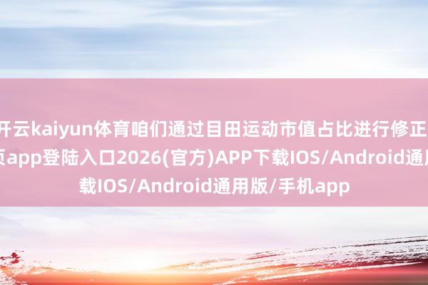 开云kaiyun体育咱们通过目田运动市值占比进行修正-kai云体育网页app登陆入口2026(官方)APP下载IOS/Android通用版/手机app