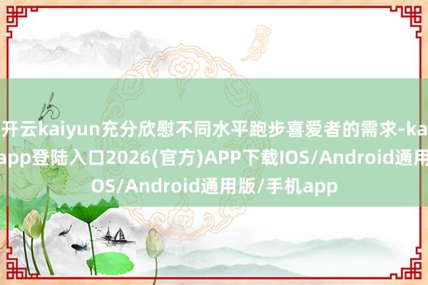 开云kaiyun充分欣慰不同水平跑步喜爱者的需求-kai云体育网页app登陆入口2026(官方)APP下载IOS/Android通用版/手机app