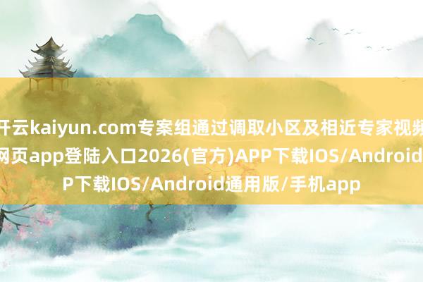 开云kaiyun.com专案组通过调取小区及相近专家视频摄像-kai云体育网页app登陆入口2026(官方)APP下载IOS/Android通用版/手机app