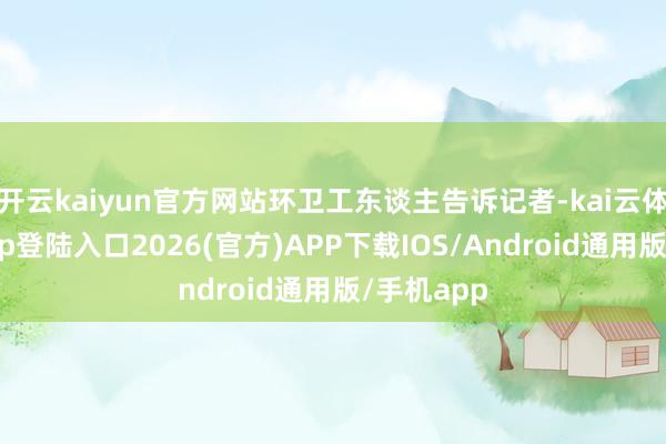 开云kaiyun官方网站环卫工东谈主告诉记者-kai云体育网页app登陆入口2026(官方)APP下载IOS/Android通用版/手机app
