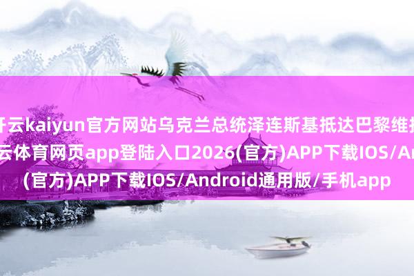 开云kaiyun官方网站乌克兰总统泽连斯基抵达巴黎维拉库布莱军事基地-kai云体育网页app登陆入口2026(官方)APP下载IOS/Android通用版/手机app