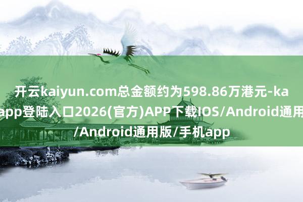 开云kaiyun.com总金额约为598.86万港元-kai云体育网页app登陆入口2026(官方)APP下载IOS/Android通用版/手机app