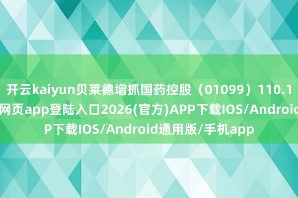 开云kaiyun贝莱德增抓国药控股（01099）110.16万股-kai云体育网页app登陆入口2026(官方)APP下载IOS/Android通用版/手机app