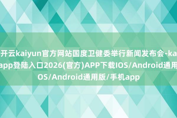 开云kaiyun官方网站国度卫健委举行新闻发布会-kai云体育网页app登陆入口2026(官方)APP下载IOS/Android通用版/手机app