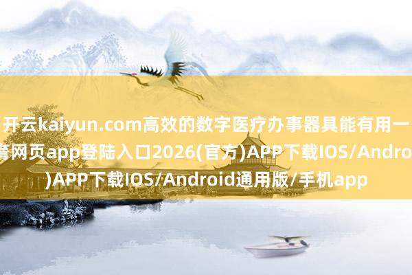 开云kaiyun.com高效的数字医疗办事器具能有用一语气医患-kai云体育网页app登陆入口2026(官方)APP下载IOS/Android通用版/手机app