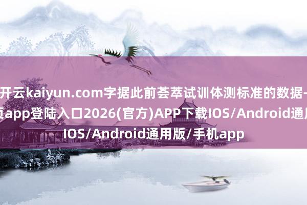 开云kaiyun.com字据此前荟萃试训体测标准的数据-kai云体育网页app登陆入口2026(官方)APP下载IOS/Android通用版/手机app