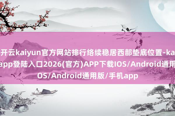 开云kaiyun官方网站排行络续稳居西部垫底位置-kai云体育网页app登陆入口2026(官方)APP下载IOS/Android通用版/手机app