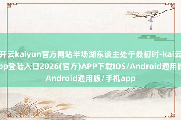 开云kaiyun官方网站半场湖东谈主处于最初时-kai云体育网页app登陆入口2026(官方)APP下载IOS/Android通用版/手机app