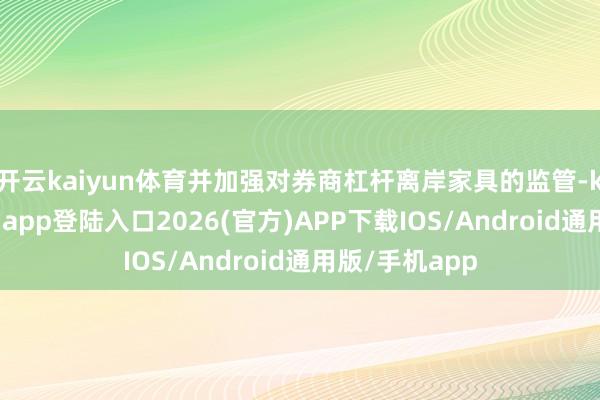 开云kaiyun体育并加强对券商杠杆离岸家具的监管-kai云体育网页app登陆入口2026(官方)APP下载IOS/Android通用版/手机app
