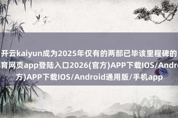 开云kaiyun成为2025年仅有的两部已毕该里程碑的好莱坞影片-kai云体育网页app登陆入口2026(官方)APP下载IOS/Android通用版/手机app