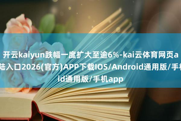 开云kaiyun跌幅一度扩大至逾6%-kai云体育网页app登陆入口2026(官方)APP下载IOS/Android通用版/手机app